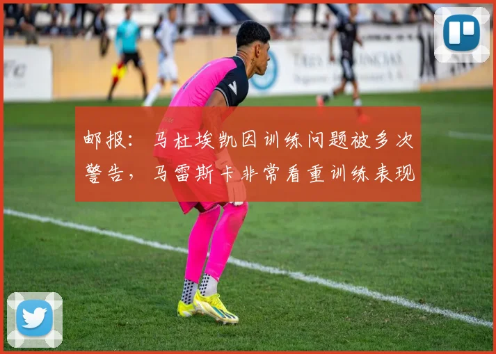 邮报：马杜埃凯因训练问题被多次警告，马雷斯卡非常看重训练表现