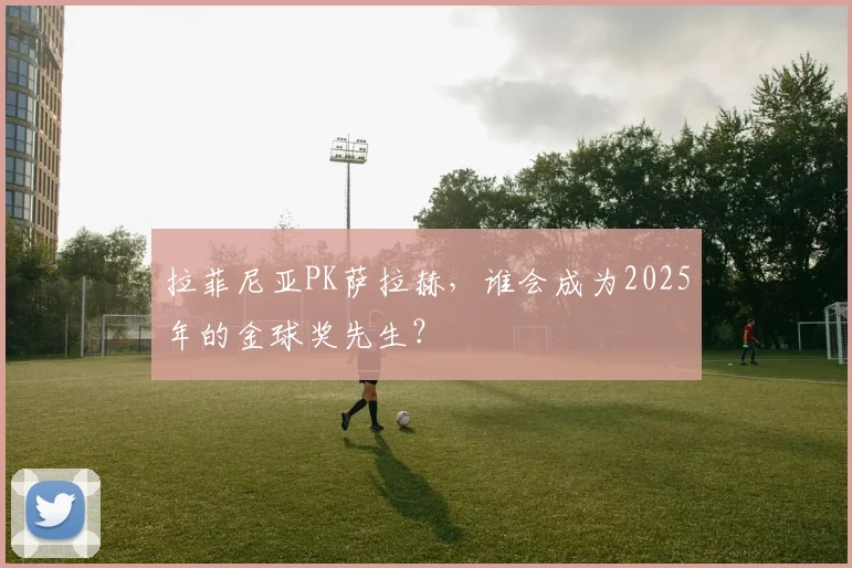 拉菲尼亚PK萨拉赫，谁会成为2025年的金球奖先生？