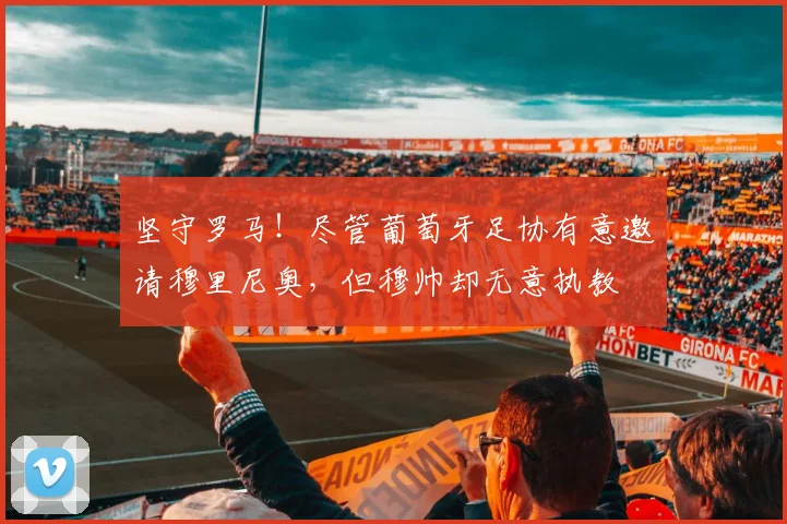 坚守罗马！尽管葡萄牙足协有意邀请穆里尼奥，但穆帅却无意执教