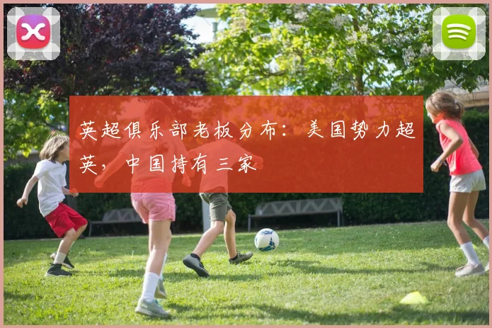 英超俱乐部老板分布：美国势力超英，中国持有三家