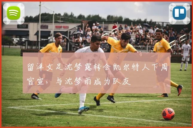 留洋女足沈梦露转会凯尔特人下周官宣，与沈梦雨成为队友