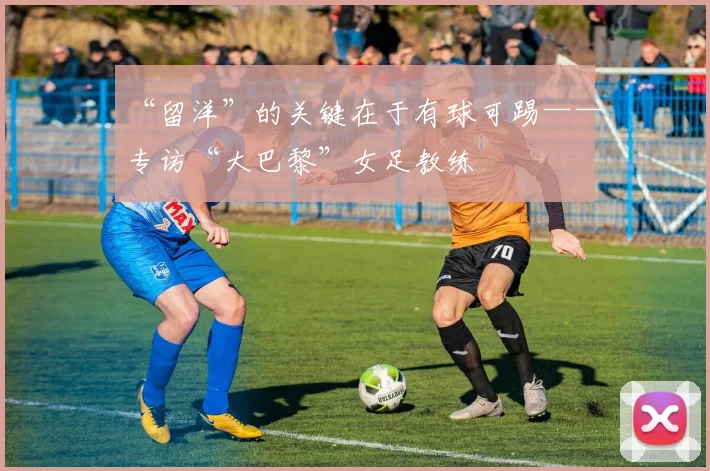 “留洋”的关键在于有球可踢——专访“大巴黎”女足教练