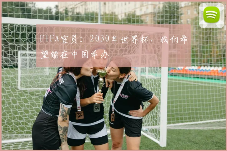 FIFA官员：2030年世界杯，我们希望能在中国举办