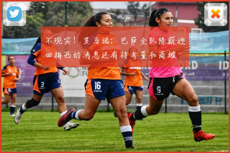 不现实！罗马诺：巴萨全队降薪迎回梅西的消息还有待考量和商榷