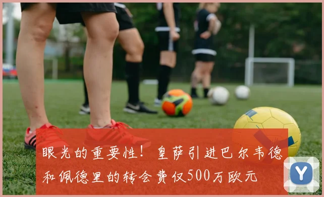 眼光的重要性！皇萨引进巴尔韦德和佩德里的转会费仅500万欧元