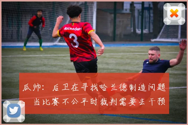 瓜帅：后卫在寻找哈兰德制造问题，当比赛不公平时裁判需要去干预