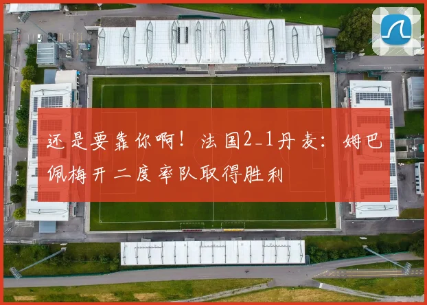 还是要靠你啊！法国2_1丹麦：姆巴佩梅开二度率队取得胜利