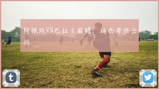 阿根廷VS巴拉圭前瞻：梅西带伤出战