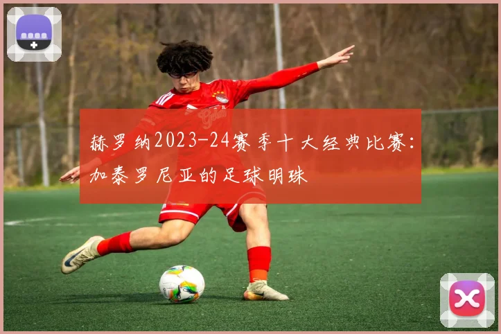 赫罗纳2023-24赛季十大经典比赛：加泰罗尼亚的足球明珠