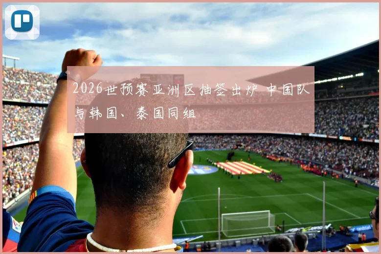 2026世预赛亚洲区抽签出炉 中国队与韩国、泰国同组