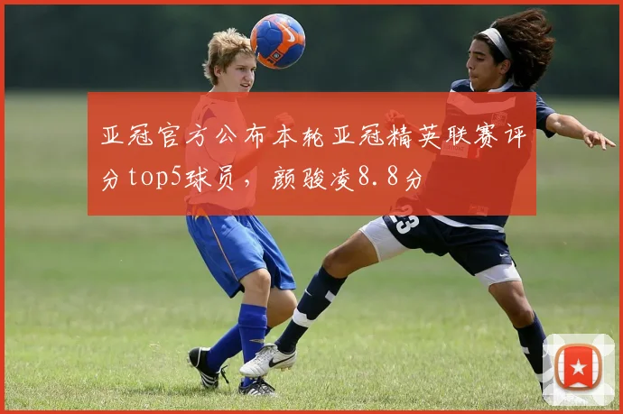 亚冠官方公布本轮亚冠精英联赛评分top5球员，颜骏凌8.8分
