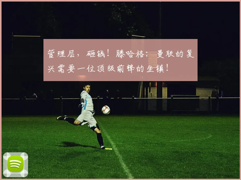 管理层，砸钱！滕哈格：曼联的复兴需要一位顶级前锋的坐镇！