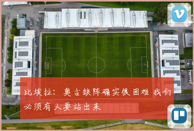 比埃拉：奥古缺阵确实很困难 我们必须有人要站出来