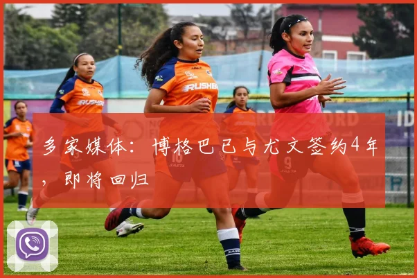 多家媒体：博格巴已与尤文签约4年，即将回归