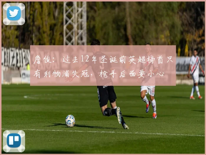 詹俊：过去12年圣诞前英超榜首只有利物浦失冠，枪手后面要小心