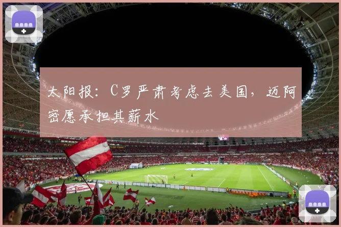 太阳报：C罗严肃考虑去美国，迈阿密愿承担其薪水