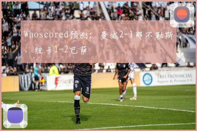 Whoscored预测：曼城2-1那不勒斯，纽卡1-2巴萨
